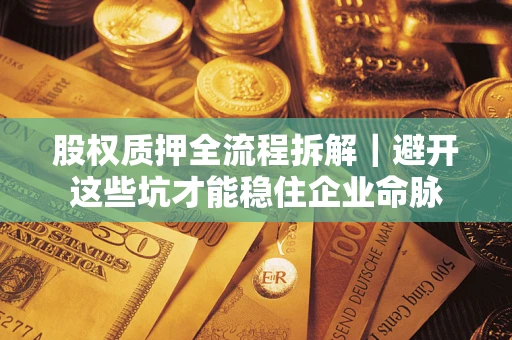 济南股权质押全流程拆解｜避开这些坑才能稳住企业命脉