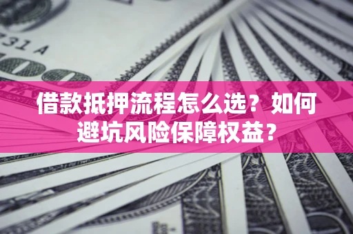 济南借款抵押流程怎么选？如何避坑风险保障权益？