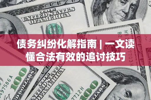 济南债务纠纷化解指南 | 一文读懂合法有效的追讨技巧