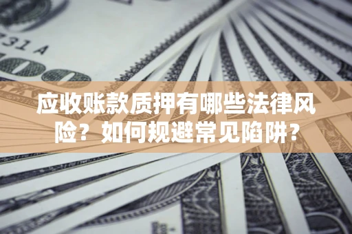 济南应收账款质押有哪些法律风险？如何规避常见陷阱？