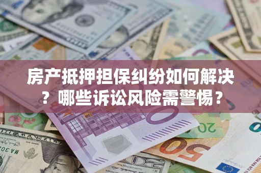 济南房产抵押担保纠纷如何解决？哪些诉讼风险需警惕？