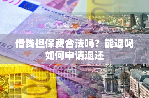 济南借钱担保费合法吗？能退吗如何申请退还