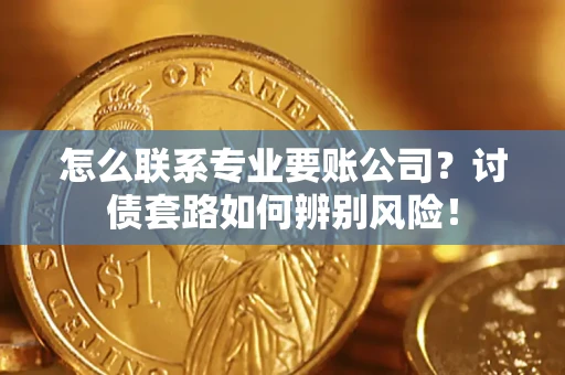济南怎么联系专业要账公司？讨债套路如何辨别风险！