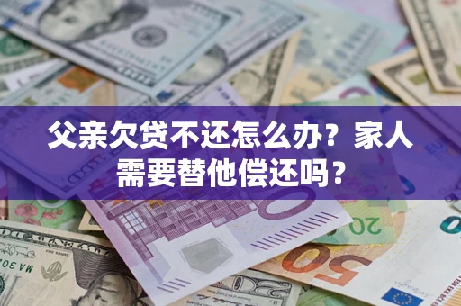 济南父亲欠贷不还怎么办？家人需要替他偿还吗？