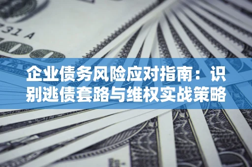 济南企业债务风险应对指南：识别逃债套路与维权实战策略