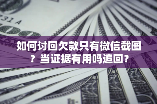 济南如何讨回欠款只有微信截图？当证据有用吗追回？