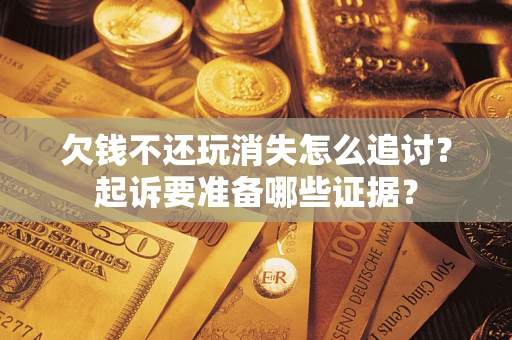 济南欠钱不还玩消失怎么追讨？起诉要准备哪些证据？