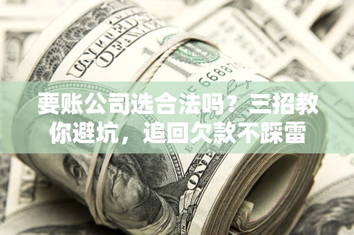 济南要账公司选合法吗？三招教你避坑，追回欠款不踩雷