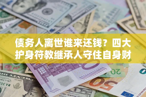 济南债务人离世谁来还钱？四大护身符教继承人守住自身财产