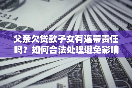 济南父亲欠贷款子女有连带责任吗？如何合法处理避免影响？