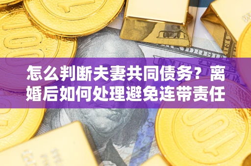 济南怎么判断夫妻共同债务？离婚后如何处理避免连带责任？