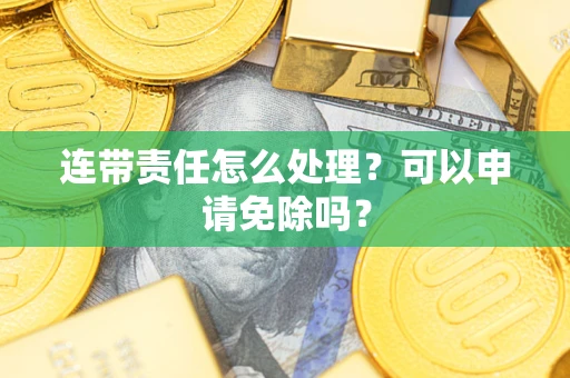 济南连带责任怎么处理？可以申请免除吗？