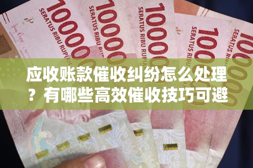 济南应收账款催收纠纷怎么处理？有哪些高效催收技巧可避免坏账？