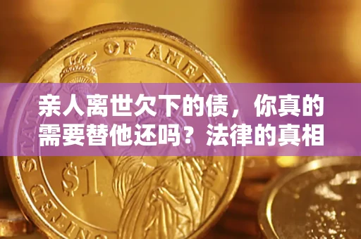 济南亲人离世欠下的债，你真的需要替他还吗？法律的真相或许与你想的不一样
