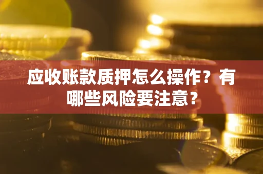 济南应收账款质押怎么操作？有哪些风险要注意？